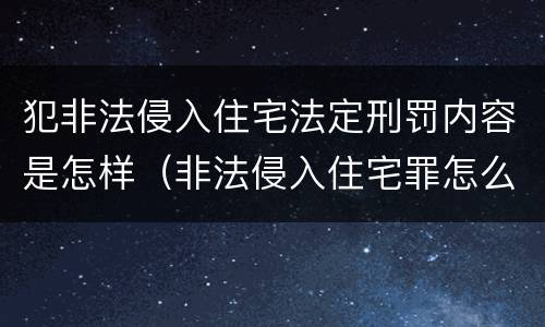 犯非法侵入住宅法定刑罚内容是怎样（非法侵入住宅罪怎么处罚）