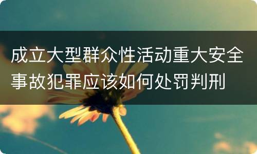 成立大型群众性活动重大安全事故犯罪应该如何处罚判刑