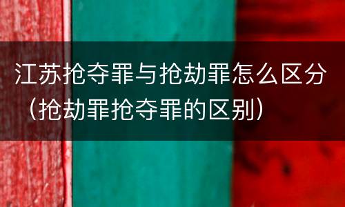 江苏抢夺罪与抢劫罪怎么区分（抢劫罪抢夺罪的区别）
