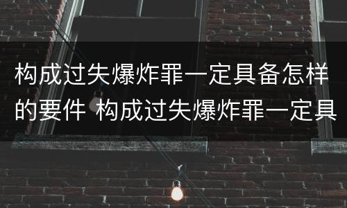 构成过失爆炸罪一定具备怎样的要件 构成过失爆炸罪一定具备怎样的要件