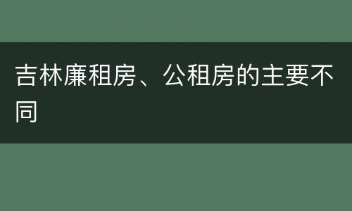 吉林廉租房、公租房的主要不同