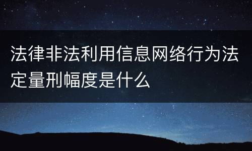 法律非法利用信息网络行为法定量刑幅度是什么