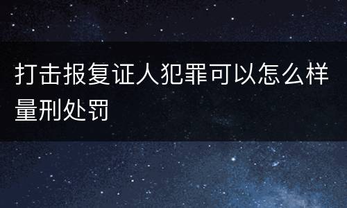 打击报复证人犯罪可以怎么样量刑处罚
