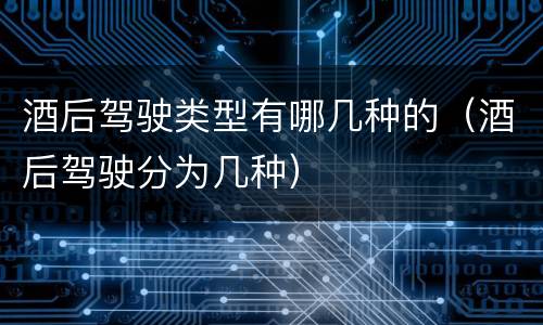 酒后驾驶类型有哪几种的（酒后驾驶分为几种）