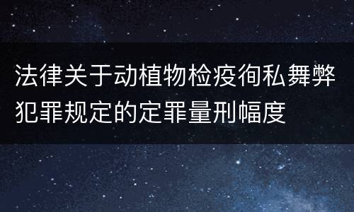 法律关于动植物检疫徇私舞弊犯罪规定的定罪量刑幅度