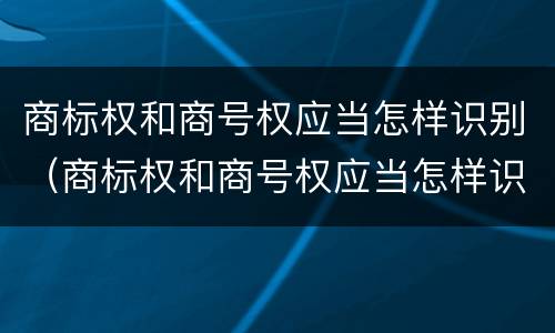商标权和商号权应当怎样识别（商标权和商号权应当怎样识别使用）