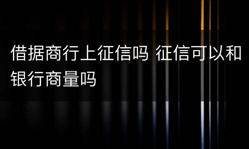 借据商行上征信吗 征信可以和银行商量吗