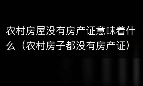 农村房屋没有房产证意味着什么（农村房子都没有房产证）
