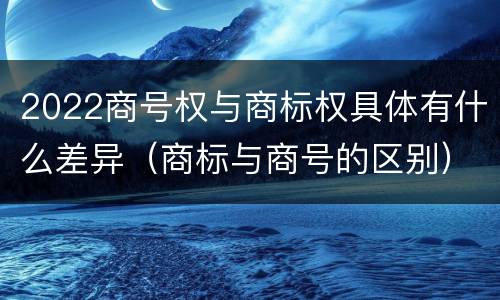 2022商号权与商标权具体有什么差异（商标与商号的区别）