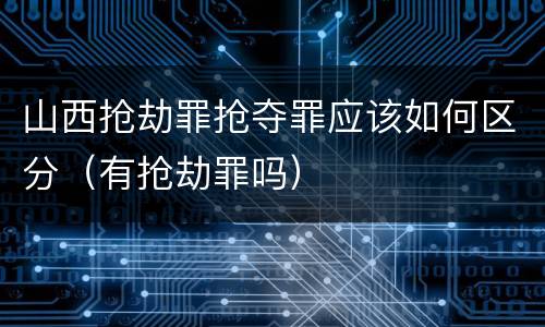 山西抢劫罪抢夺罪应该如何区分（有抢劫罪吗）
