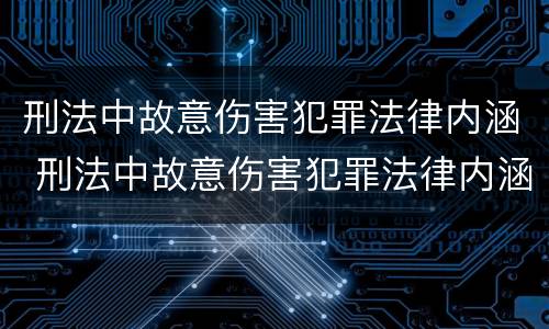 刑法中故意伤害犯罪法律内涵 刑法中故意伤害犯罪法律内涵是什么