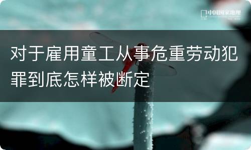 对于雇用童工从事危重劳动犯罪到底怎样被断定