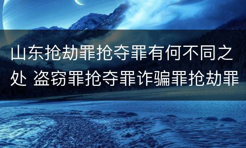山东抢劫罪抢夺罪有何不同之处 盗窃罪抢夺罪诈骗罪抢劫罪区别