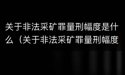 关于非法采矿罪量刑幅度是什么（关于非法采矿罪量刑幅度是什么标准）