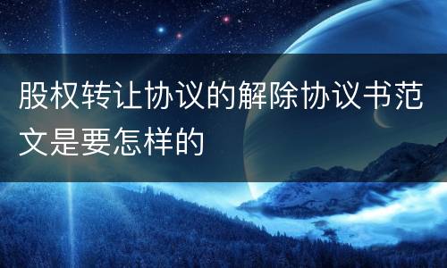 股权转让协议的解除协议书范文是要怎样的