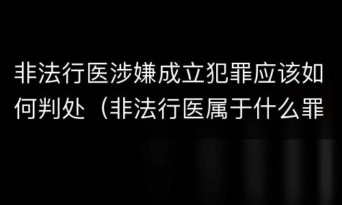 非法行医涉嫌成立犯罪应该如何判处（非法行医属于什么罪名）