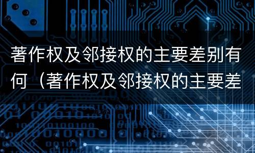 著作权及邻接权的主要差别有何（著作权及邻接权的主要差别有何意义）