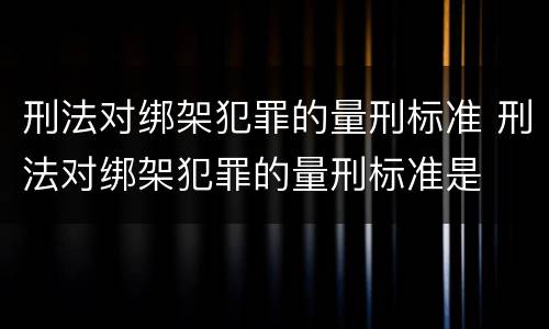 刑法对绑架犯罪的量刑标准 刑法对绑架犯罪的量刑标准是
