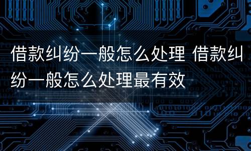 借款纠纷一般怎么处理 借款纠纷一般怎么处理最有效