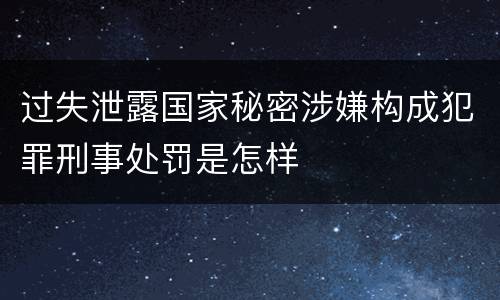 过失泄露国家秘密涉嫌构成犯罪刑事处罚是怎样