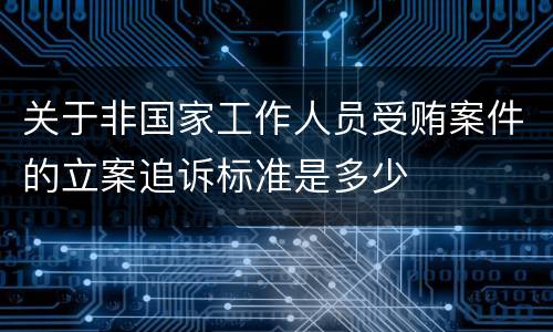 关于非国家工作人员受贿案件的立案追诉标准是多少