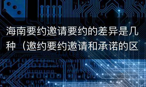 海南要约邀请要约的差异是几种（邀约要约邀请和承诺的区别）