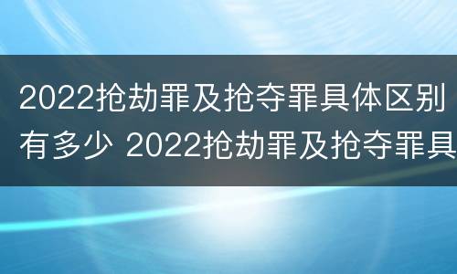 2022抢劫罪及抢夺罪具体区别有多少 2022抢劫罪及抢夺罪具体区别有多少种情形