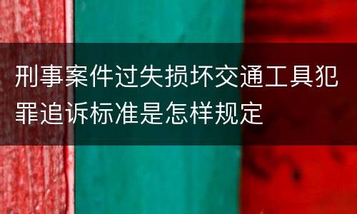 刑事案件过失损坏交通工具犯罪追诉标准是怎样规定