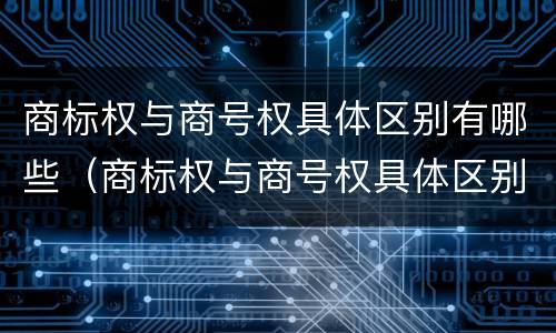 商标权与商号权具体区别有哪些（商标权与商号权具体区别有哪些内容）