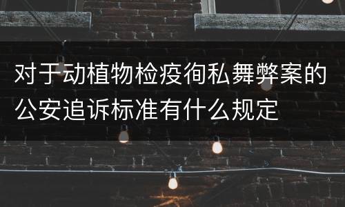 对于动植物检疫徇私舞弊案的公安追诉标准有什么规定