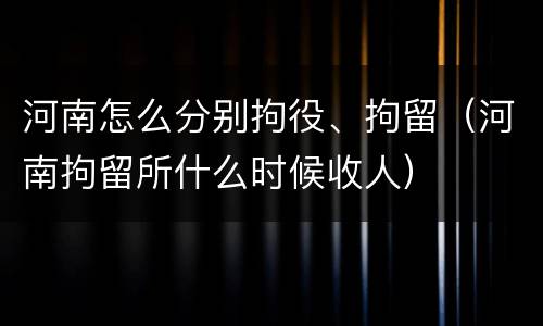 河南怎么分别拘役、拘留（河南拘留所什么时候收人）