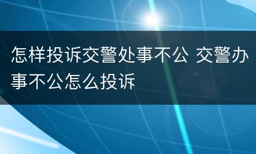 怎样投诉交警处事不公 交警办事不公怎么投诉