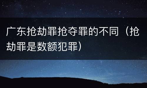广东抢劫罪抢夺罪的不同（抢劫罪是数额犯罪）