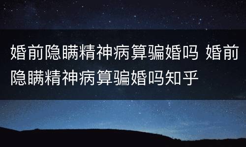 婚前隐瞒精神病算骗婚吗 婚前隐瞒精神病算骗婚吗知乎