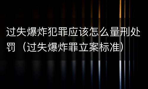 过失爆炸犯罪应该怎么量刑处罚（过失爆炸罪立案标准）
