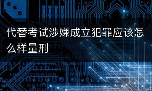 代替考试涉嫌成立犯罪应该怎么样量刑