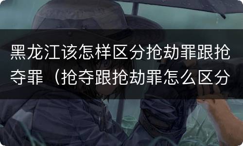 黑龙江该怎样区分抢劫罪跟抢夺罪（抢夺跟抢劫罪怎么区分）