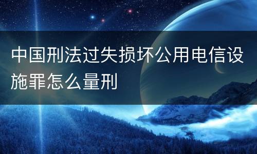 中国刑法过失损坏公用电信设施罪怎么量刑