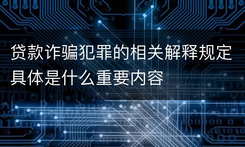 贷款诈骗犯罪的相关解释规定具体是什么重要内容