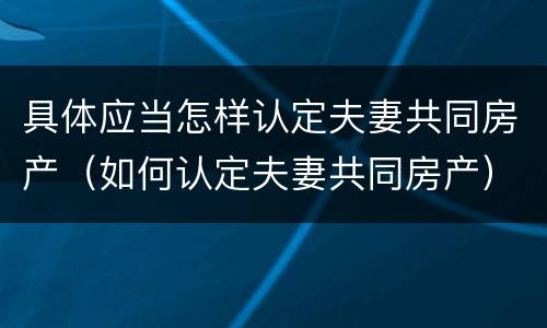 具体应当怎样认定夫妻共同房产（如何认定夫妻共同房产）