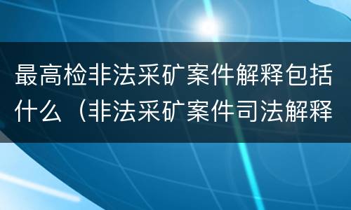 最高检非法采矿案件解释包括什么（非法采矿案件司法解释）