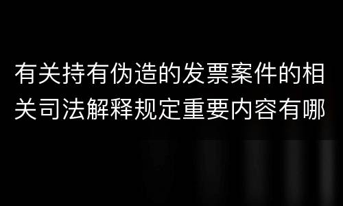 有关持有伪造的发票案件的相关司法解释规定重要内容有哪些