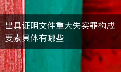 出具证明文件重大失实罪构成要素具体有哪些
