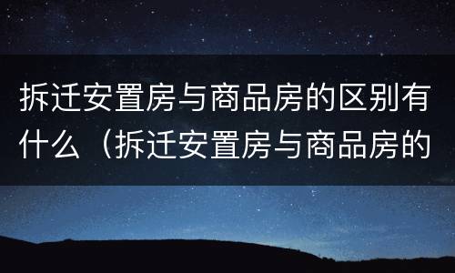 拆迁安置房与商品房的区别有什么（拆迁安置房与商品房的区别有什么不同）