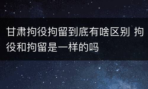 甘肃拘役拘留到底有啥区别 拘役和拘留是一样的吗