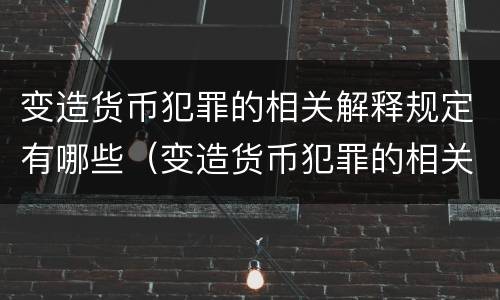变造货币犯罪的相关解释规定有哪些（变造货币犯罪的相关解释规定有哪些内容）