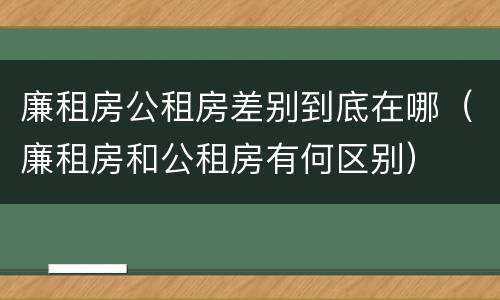 廉租房公租房差别到底在哪（廉租房和公租房有何区别）
