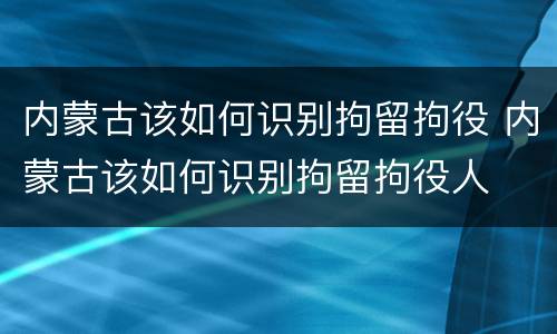 内蒙古该如何识别拘留拘役 内蒙古该如何识别拘留拘役人