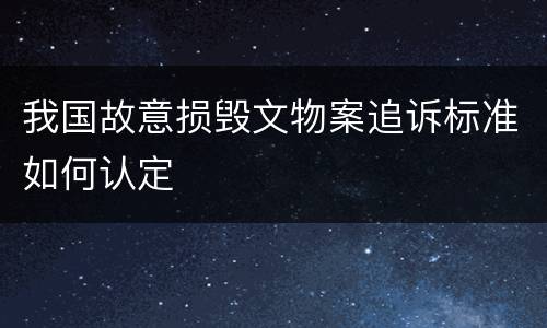 我国故意损毁文物案追诉标准如何认定