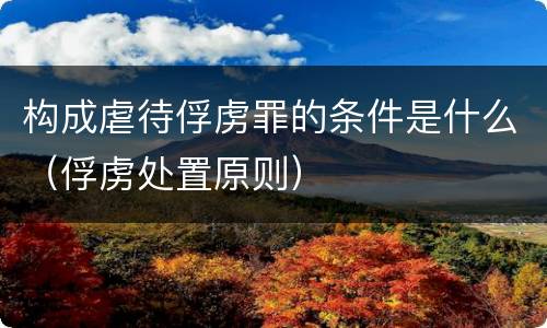 构成虐待俘虏罪的条件是什么（俘虏处置原则）